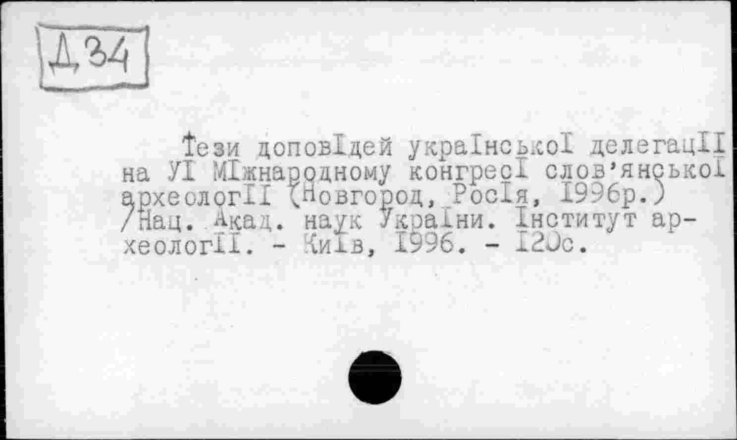 ﻿
Тези доповідей української делегації на УІ Міжнародному конгресі слов’янської археології ^Новгород, Росія, 1996р.) /Нац. Акад, наук /країни. Інститут археології. - Іиів, 1996. - I2ÛC.